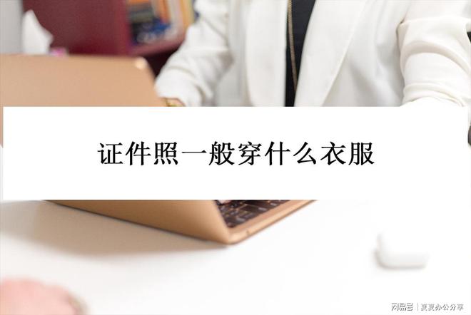 杏彩体育,证件照一般穿什么衣服?快试试证件照换装技巧